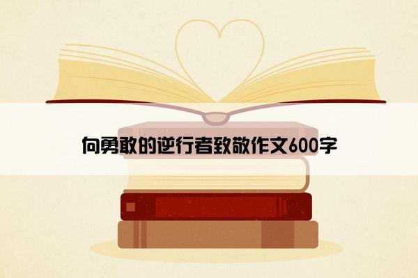 向勇敢的逆行者致敬作文600字