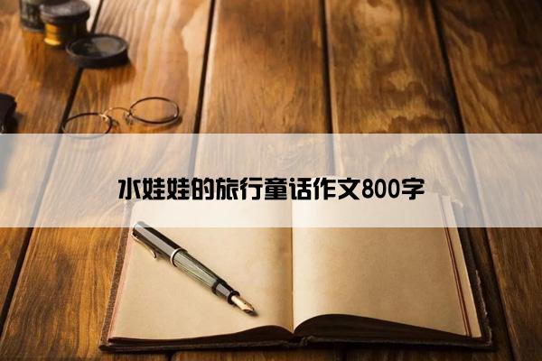 水娃娃的旅行童话作文800字