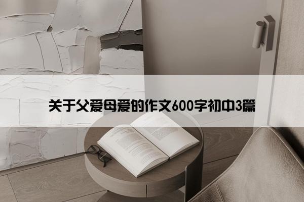 关于父爱母爱的作文600字初中3篇