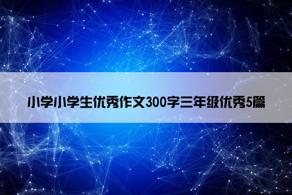 小学小学生优秀作文300字三年级优秀5篇