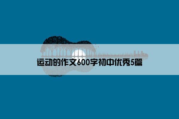 运动的作文600字初中优秀5篇