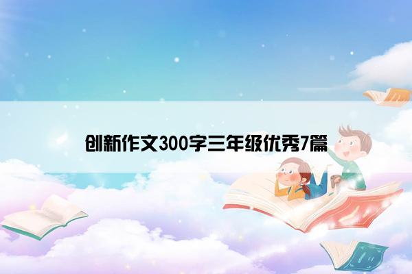 创新作文300字三年级优秀7篇