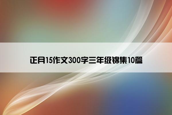 正月15作文300字三年级锦集10篇