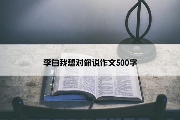 李白我想对你说作文500字