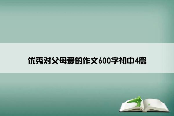 优秀对父母爱的作文600字初中4篇