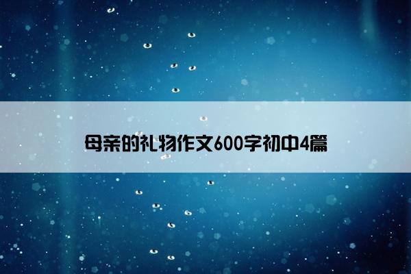 母亲的礼物作文600字初中4篇