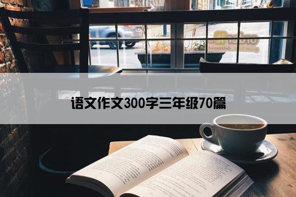 语文作文300字三年级70篇