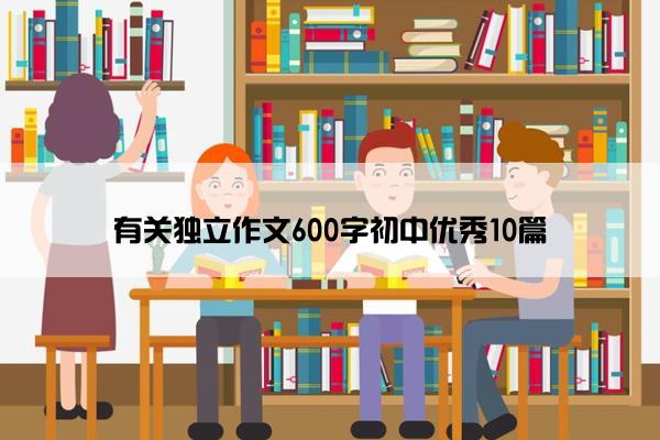 有关独立作文600字初中优秀10篇