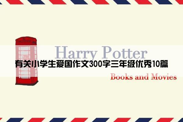 有关小学生爱国作文300字三年级优秀10篇