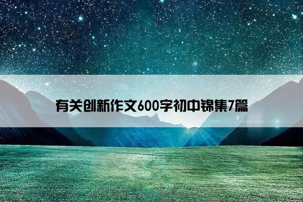 有关创新作文600字初中锦集7篇