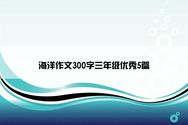 海洋作文300字三年级优秀5篇