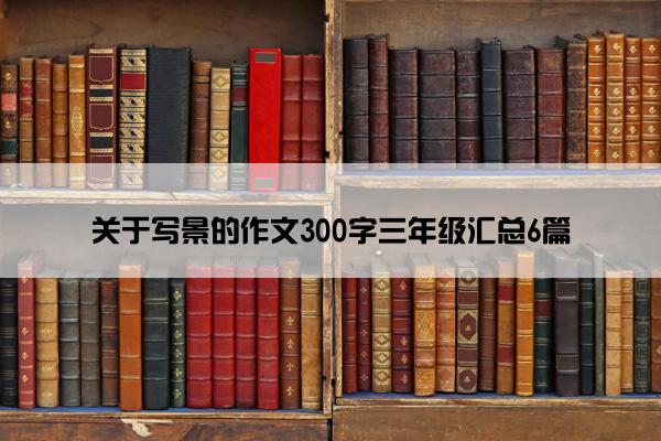 关于写景的作文300字三年级汇总6篇