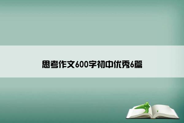 思考作文600字初中优秀6篇