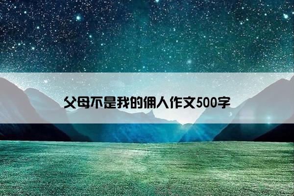 父母不是我的佣人作文500字