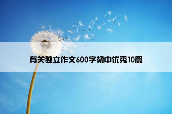 有关独立作文600字初中优秀10篇