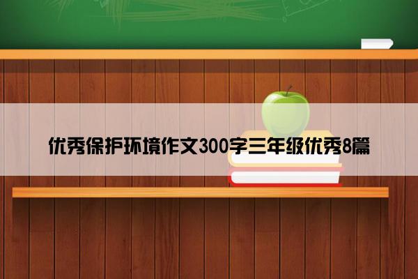 优秀保护环境作文300字三年级优秀8篇