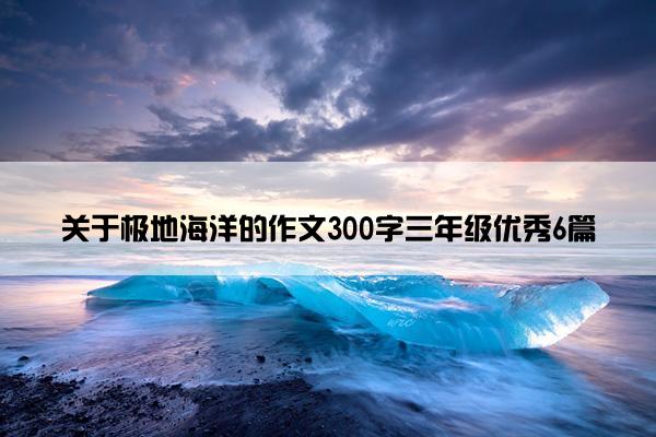 关于极地海洋的作文300字三年级优秀6篇