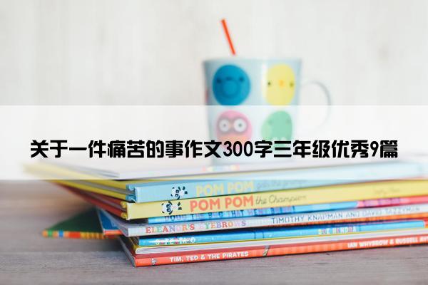 关于一件痛苦的事作文300字三年级优秀9篇