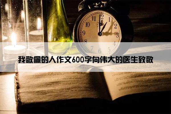 我敬佩的人作文600字向伟大的医生致敬