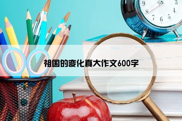 祖国的变化真大作文600字