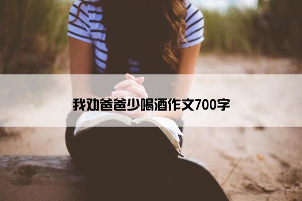 我劝爸爸少喝酒作文700字