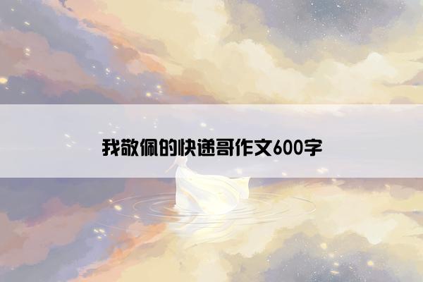 我敬佩的快递哥作文600字