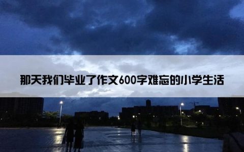 那天我们毕业了作文600字难忘的小学生活