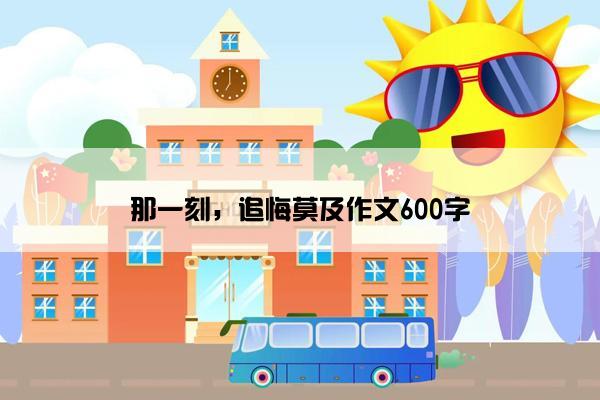 那一刻，追悔莫及作文600字