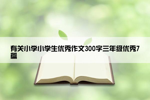 有关小学小学生优秀作文300字三年级优秀7篇