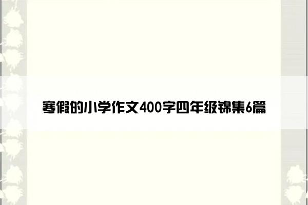 寒假的小学作文400字四年级锦集6篇