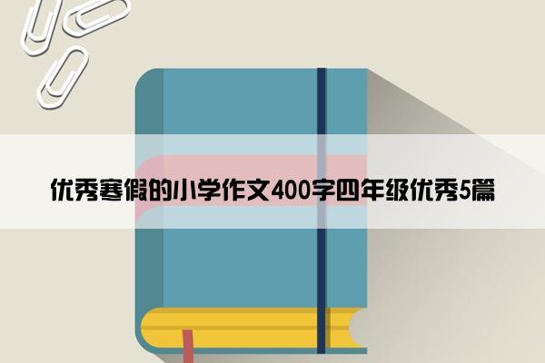 优秀寒假的小学作文400字四年级优秀5篇