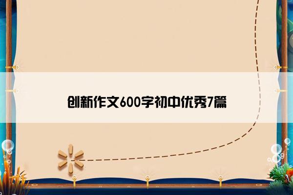 创新作文600字初中优秀7篇