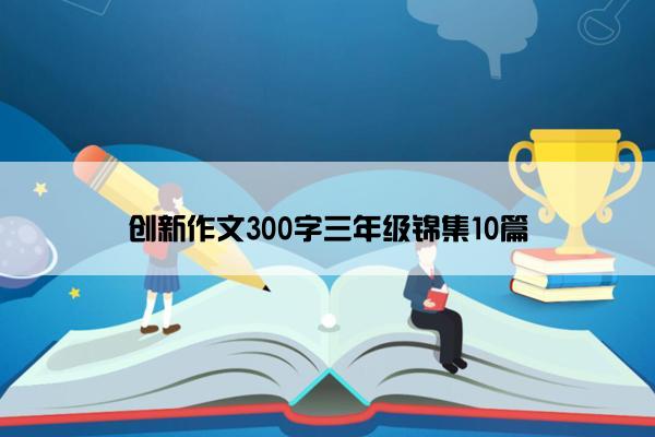 创新作文300字三年级锦集10篇