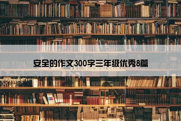 安全的作文300字三年级优秀8篇