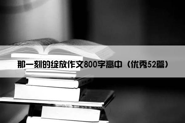 那一刻的绽放作文800字高中（优秀52篇）