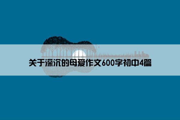 关于深沉的母爱作文600字初中4篇