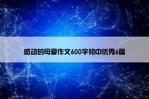 感动的母爱作文600字初中优秀6篇