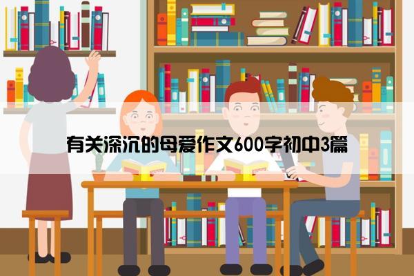 有关深沉的母爱作文600字初中3篇