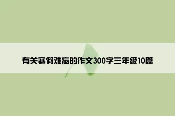 有关寒假难忘的作文300字三年级10篇