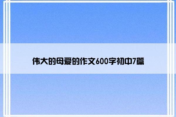 伟大的母爱的作文600字初中7篇