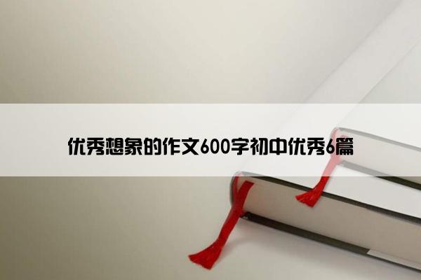 优秀想象的作文600字初中优秀6篇