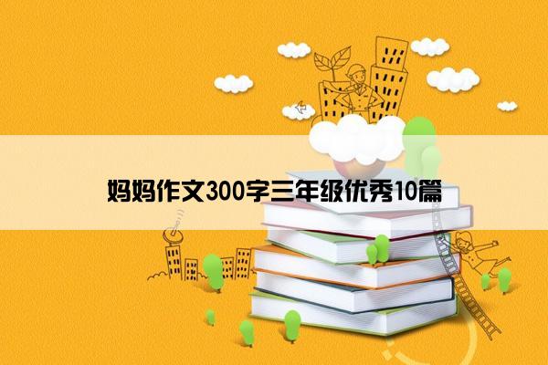 妈妈作文300字三年级优秀10篇