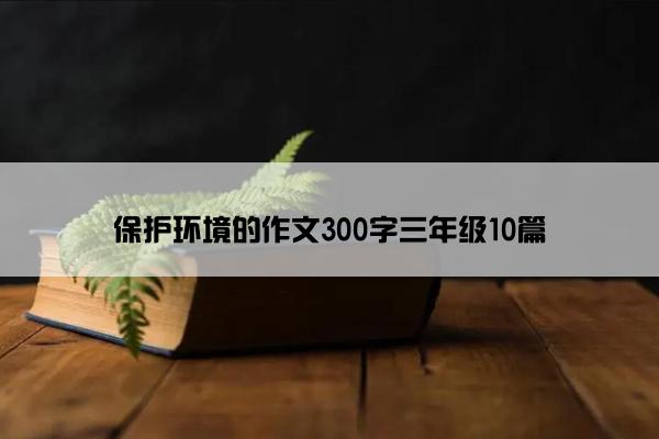 保护环境的作文300字三年级10篇