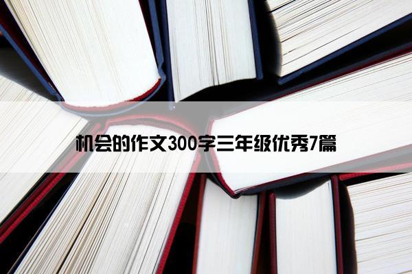 机会的作文300字三年级优秀7篇