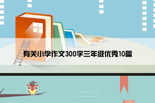 有关小学作文300字三年级优秀10篇