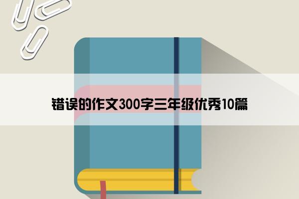 错误的作文300字三年级优秀10篇