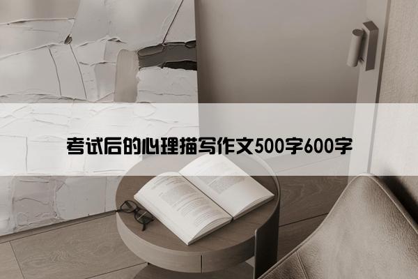 考试后的心理描写作文500字600字