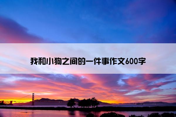 我和小狗之间的一件事作文600字