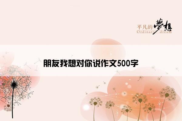 朋友我想对你说作文500字