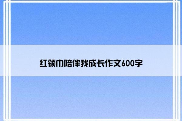 红领巾陪伴我成长作文600字